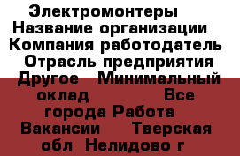 Электромонтеры 4 › Название организации ­ Компания-работодатель › Отрасль предприятия ­ Другое › Минимальный оклад ­ 40 000 - Все города Работа » Вакансии   . Тверская обл.,Нелидово г.